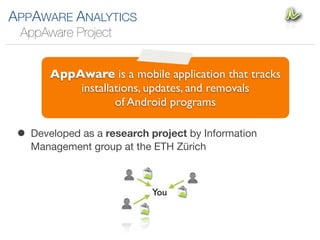 APPAWARE ANALYTICS
 AppAware Project


       AppAware is a mobile application that tracks
           installations, updates, and removals
                   of Android programs

 • Developed as a research project by Information
   Management group at the ETH Zürich
 