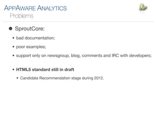 APPAWARE ANALYTICS
 Problems

 • SproutCore:
  • bad documentation;

  • poor examples;

  • support only on newsgroup, blog, comments and IRC with developers;


  • HTML5 standard still in draft
    • Candidate Recommendation stage during 2012.
 