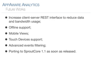 APPAWARE ANALYTICS
 Future Works

 • Increase client-server REST interface to reduce data
   and bandwidth usage;

 • Ofﬂine support;
 • Mobile Views;
 • Touch Devices support;
 • Advanced events ﬁltering;
 • Porting to SproutCore 1.1 as soon as released.
 