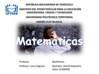 REPÚBLICA BOLIVARIANA DE VENEZUELA
MINISTERIO DEL PODER POPULAR PARA LA EDUCACIÓN
UNIVERSITARIA CIENCIA Y TECNOLOGÍA
UNIVERSIDAD POLITÉCNICA TERRITORIAL
ANDRÉS ELOY BLANCO.
Profesor: Bachilleres
Profesor: Larry Segueri Bachiller; David Alejandro
Salas 31406996
 