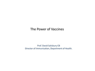 The Power of Vaccines



             Prof. David Salisbury CB
Director of Immunisation, Department of Health.
 