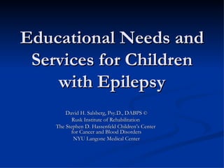 Educational Needs and Services for Children with Epilepsy David H. Salsberg, Psy.D., DABPS  © Rusk Institute of Rehabilitation  The Stephen D. Hassenfeld Children’s Center  for Cancer and Blood Disorders NYU Langone Medical Center 