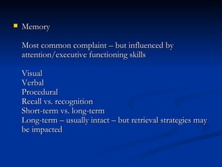 Memory Most common complaint – but influenced by attention/executive functioning skills Visual Verbal Procedural Recall vs. recognition Short-term vs. long-term Long-term – usually intact – but retrieval strategies may be impacted 