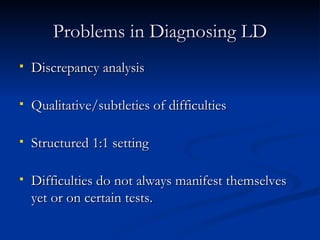Problems in Diagnosing LD Discrepancy analysis Qualitative/subtleties of difficulties Structured 1:1 setting Difficulties do not always manifest themselves yet or on certain tests. 