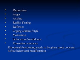 Depression Anger Anxiety Reality Testing Defenses Coping abilities/style Motivation Self-esteem/confidence Frustration tolerance Emotional functioning needs to be given more concern before behavioral manifestation 
