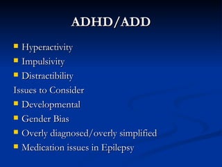 ADHD/ADD Hyperactivity Impulsivity Distractibility Issues to Consider Developmental Gender Bias Overly diagnosed/overly simplified Medication issues in Epilepsy 