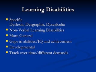 Learning Disabilities Specific Dyslexia, Dysgraphia, Dyscalculia Non-Verbal Learning Disabilities More General Gaps in abilities/IQ and achievement Developmental Track over time/different demands 