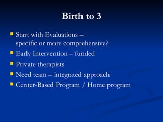 Birth to 3 Start with Evaluations –  specific or more comprehensive? Early Intervention – funded Private therapists Need team – integrated approach Center-Based Program / Home program  