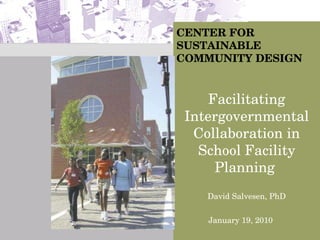 CENTER FOR SUSTAINABLE COMMUNITY DESIGN David Salvesen, PhD Facilitating Intergovernmental Collaboration in School Facility Planning  January 19, 2010 