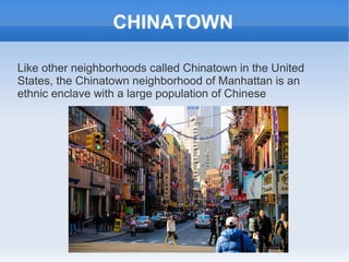 CHINATOWN

Like other neighborhoods called Chinatown in the United
States, the Chinatown neighborhood of Manhattan is an
ethnic enclave with a large population of Chinese
 