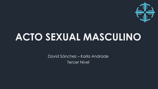 ACTO SEXUAL MASCULINO
David Sánchez – Karla Andrade
Tercer Nivel
 