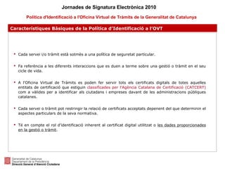 Jornades de Signatura Electrònica 2010
Política d'Identificació a l'Oficina Virtual de Tràmits de la Generalitat de Catalu...