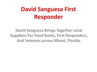 David Sanguesa First
Responder
David Sanguesa Brings Together Local
Suppliers For Food Banks, First Responders,
And Veterans across Miami, Florida.
 