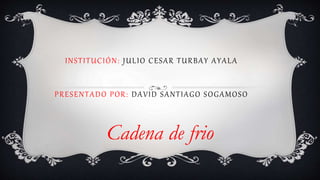 INSTITUCIÓN: JULIO CESAR TURBAY AYALA
PRESENTADO POR: DAVID SANTIAGO SOGAMOSO
Cadena de frio
 