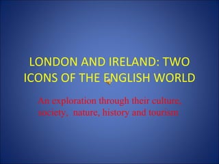 LONDON AND IRELAND: TWO ICONS OF THE ENGLISH WORLD An exploration through their culture, society,  nature, history and tourism  