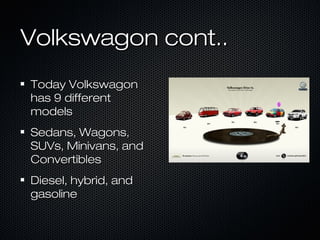 Volkswagon cont..Volkswagon cont..
Today VolkswagonToday Volkswagon
has 9 differenthas 9 different
modelsmodels
Sedans, Wagons,Sedans, Wagons,
SUVs, Minivans, andSUVs, Minivans, and
ConvertiblesConvertibles
Diesel, hybrid, andDiesel, hybrid, and
gasolinegasoline
 