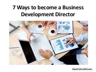 7 Ways to become a Business
Development Director
David Schechtmann
 