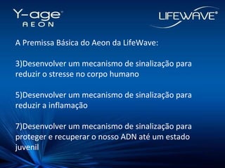 A Premissa Básica do Aeon da LifeWave: Desenvolver um mecanismo de sinalização para reduzir o stresse no corpo humano Desenvolver um mecanismo de sinalização para reduzir a inflamação Desenvolver um mecanismo de sinalização para proteger e recuperar o nosso ADN até um estado juvenil 