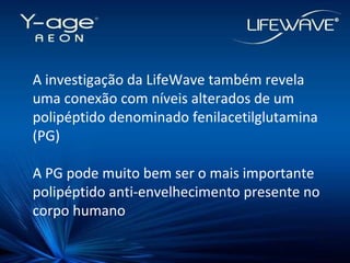 A investigação da LifeWave também revela uma conexão com níveis alterados de um polipéptido denominado fenilacetilglutamina (PG)  A PG pode muito bem ser o mais importante polipéptido anti-envelhecimento presente no corpo humano 