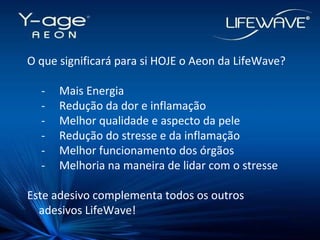 O que significará para si HOJE o Aeon da LifeWave? -  Mais Energia -  Redução da dor e inflamação -  Melhor qualidade e aspecto da pele -  Redução do stresse e da inflamação -  Melhor funcionamento dos órgãos -  Melhoria na maneira de lidar com o stresse Este adesivo complementa todos os outros adesivos LifeWave! 
