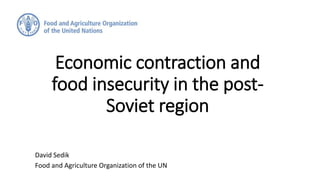 Economic contraction and
food insecurity in the post-
Soviet region
David Sedik
Food and Agriculture Organization of the UN
 