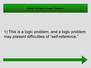 Notes To Help Answer Question
1) This is a logic problem, and a logic problem
may present difficulties of “self-reference.”
 