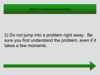 Notes To Help Answer Question
2) Do not jump into a problem right away. Be
sure you first understand the problem, even if it
takes a few moments.
 
