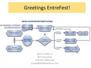 Greetings EntreFest!
John S. Casko, Jr.
BFS Consulting
319-331-1995 (cell)
jcasko@BFSWorkhorse.com
 
