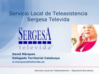David Márquez Delegado Territorial Catalunya [email_address] Servicio Local de Teleasistencia Sergesa Televida Servicio Local de Teleasistencia – Diputació Barcelona  