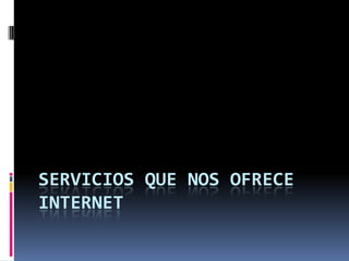 SERVICIOS QUE NOS OFRECE
INTERNET
 