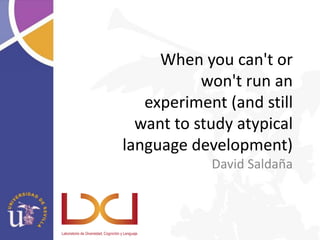 When you can't or
won't run an
experiment (and still
want to study atypical
language development)
David Saldaña

 