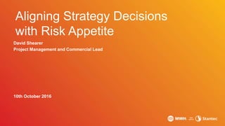David Shearer
Project Management and Commercial Lead
10th October 2016
Aligning Strategy Decisions
with Risk Appetite
 