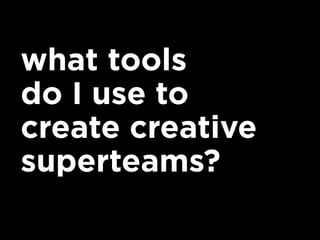 what tools
do I use to
create creative
superteams?
 