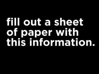 fill out a sheet
of paper with
this information.
 