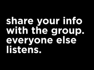 share your info
with the group.
everyone else
listens.
 