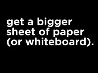 get a bigger
sheet of paper
(or whiteboard).
 