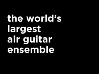 the world’s
largest
air guitar
ensemble
 
