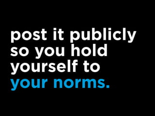 post it publicly
so you hold
yourself to
your norms.
 