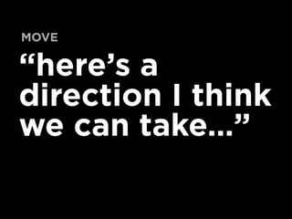 “here’s a
direction I think
we can take…”
MOVE
 