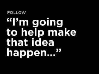 “I’m going
to help make
that idea
happen…”
FOLLOW
 
