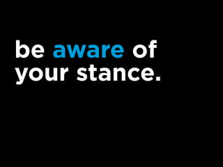 be aware of
your stance.
 