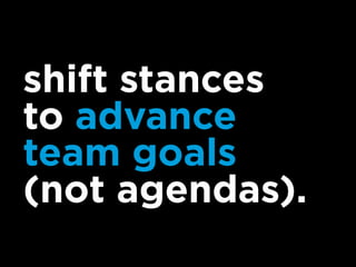 shift stances
to advance
team goals
(not agendas).
 