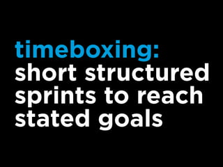 timeboxing:
short structured
sprints to reach
stated goals
 
