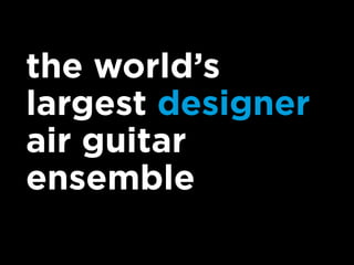 the world’s
largest designer
air guitar
ensemble
 