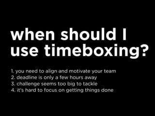 when should I
use timeboxing?
1. you need to align and motivate your team
2. deadline is only a few hours away
3. challenge seems too big to tackle
4. it's hard to focus on getting things done
 