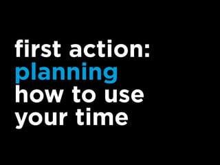 first action:
planning
how to use
your time
 