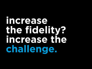 increase
the fidelity?
increase the
challenge.
 