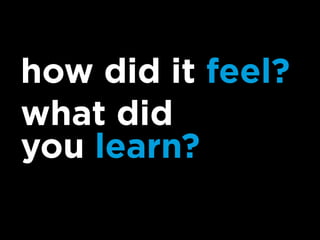 how did it feel?
what did
you learn?
 