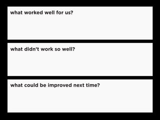 what worked well for us?
what could be improved next time?
what didn’t work so well?
 