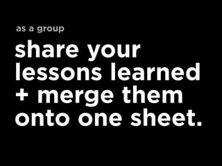 share your
lessons learned
+ merge them
onto one sheet.
as a group
 
